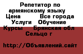 Репетитор по армянскому языку  › Цена ­ 800 - Все города Услуги » Обучение. Курсы   . Брянская обл.,Сельцо г.